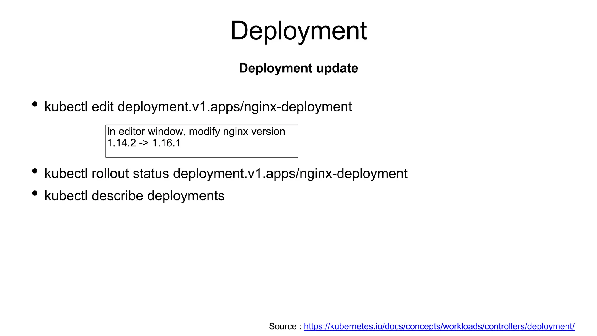 Deployment
• kubectl edit deployment.v1.apps/nginx-deployment
• kubectl rollout status deployment.v1.apps/nginx-deployment
• kubectl describe deployments
Deployment update
Source : https://kubernetes.io/docs/concepts/workloads/controllers/deployment/
In editor window, modify nginx version
1.14.2 -> 1.16.1
 