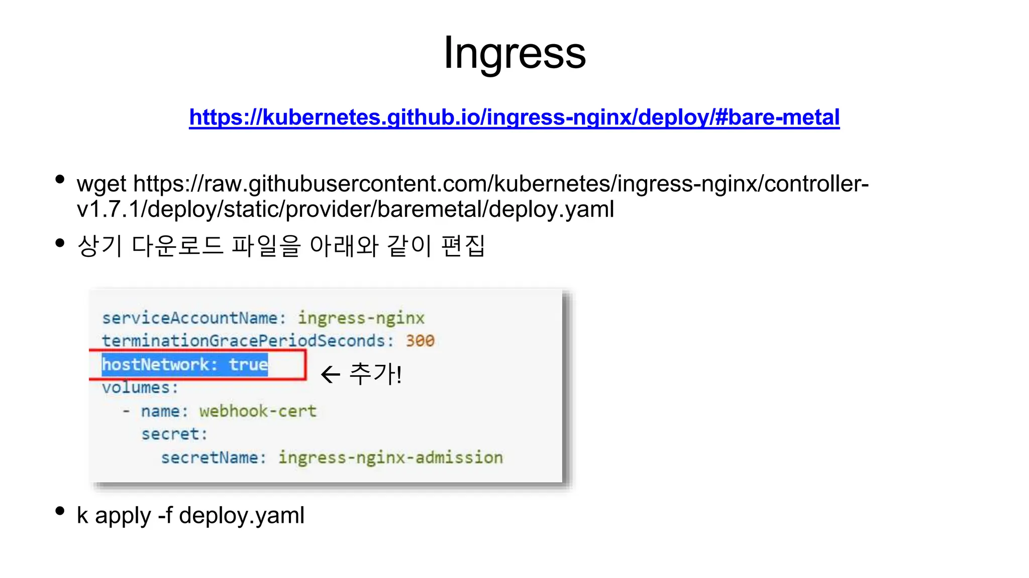 Ingress
• wget https://raw.githubusercontent.com/kubernetes/ingress-nginx/controller-
v1.7.1/deploy/static/provider/baremetal/deploy.yaml
• 상기 다운로드 파일을 아래와 같이 편집
• k apply -f deploy.yaml
https://kubernetes.github.io/ingress-nginx/deploy/#bare-metal
 추가!
 