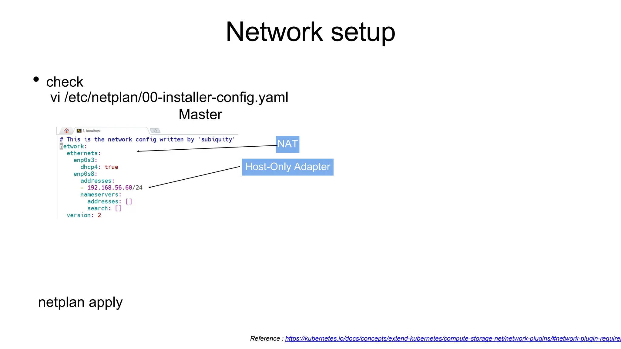 Network setup
• check
vi /etc/netplan/00-installer-config.yaml
NAT
Host-Only Adapter
Master
Reference : https://kubernetes.io/docs/concepts/extend-kubernetes/compute-storage-net/network-plugins/#network-plugin-requirem
netplan apply
 
