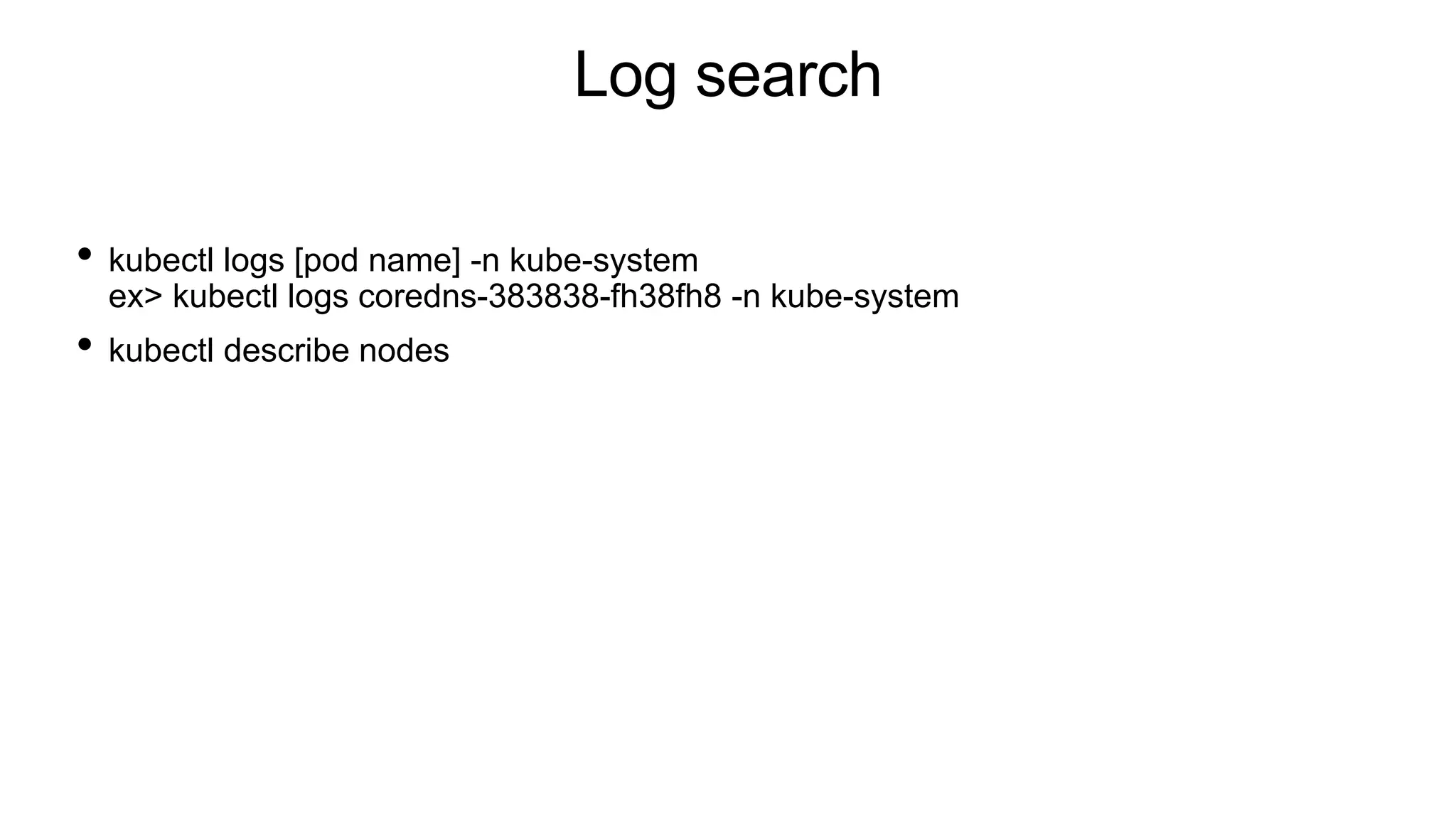 Log search
• kubectl logs [pod name] -n kube-system
ex> kubectl logs coredns-383838-fh38fh8 -n kube-system
• kubectl describe nodes
 