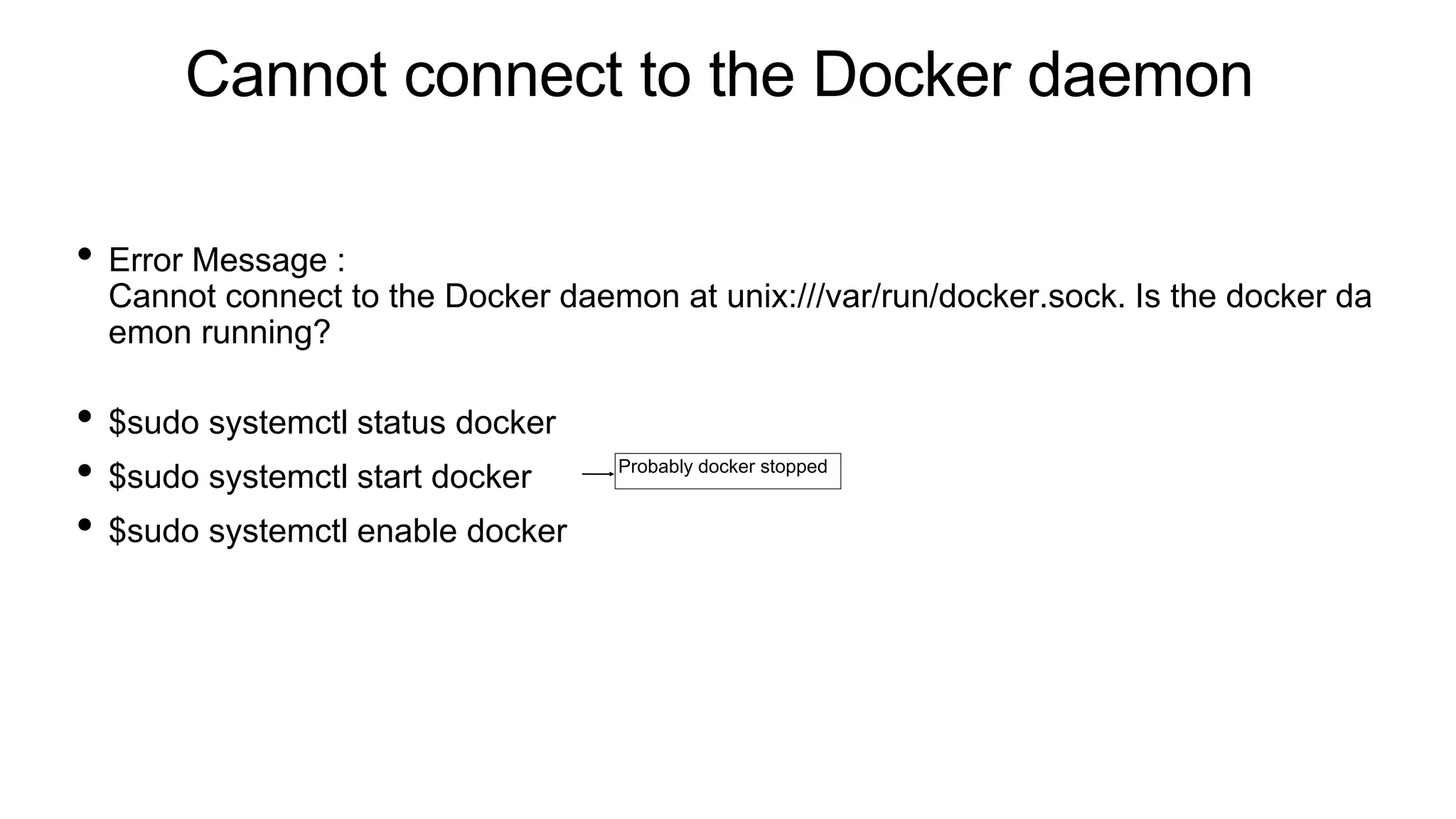 Cannot connect to the Docker daemon
• Error Message :
Cannot connect to the Docker daemon at unix:///var/run/docker.sock. Is the docker da
emon running?
• $sudo systemctl status docker
• $sudo systemctl start docker
• $sudo systemctl enable docker
Probably docker stopped
 