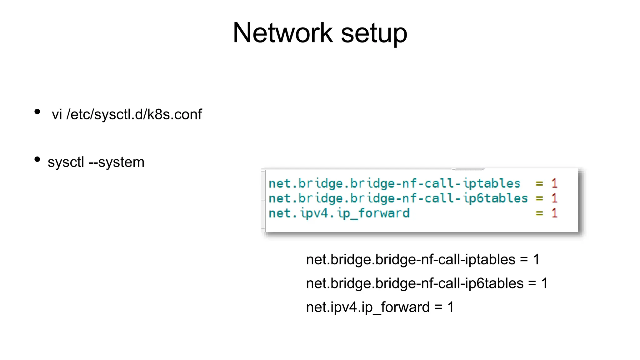 Network setup
• vi /etc/sysctl.d/k8s.conf
• sysctl --system
net.bridge.bridge-nf-call-iptables = 1
net.bridge.bridge-nf-call-ip6tables = 1
net.ipv4.ip_forward = 1
 