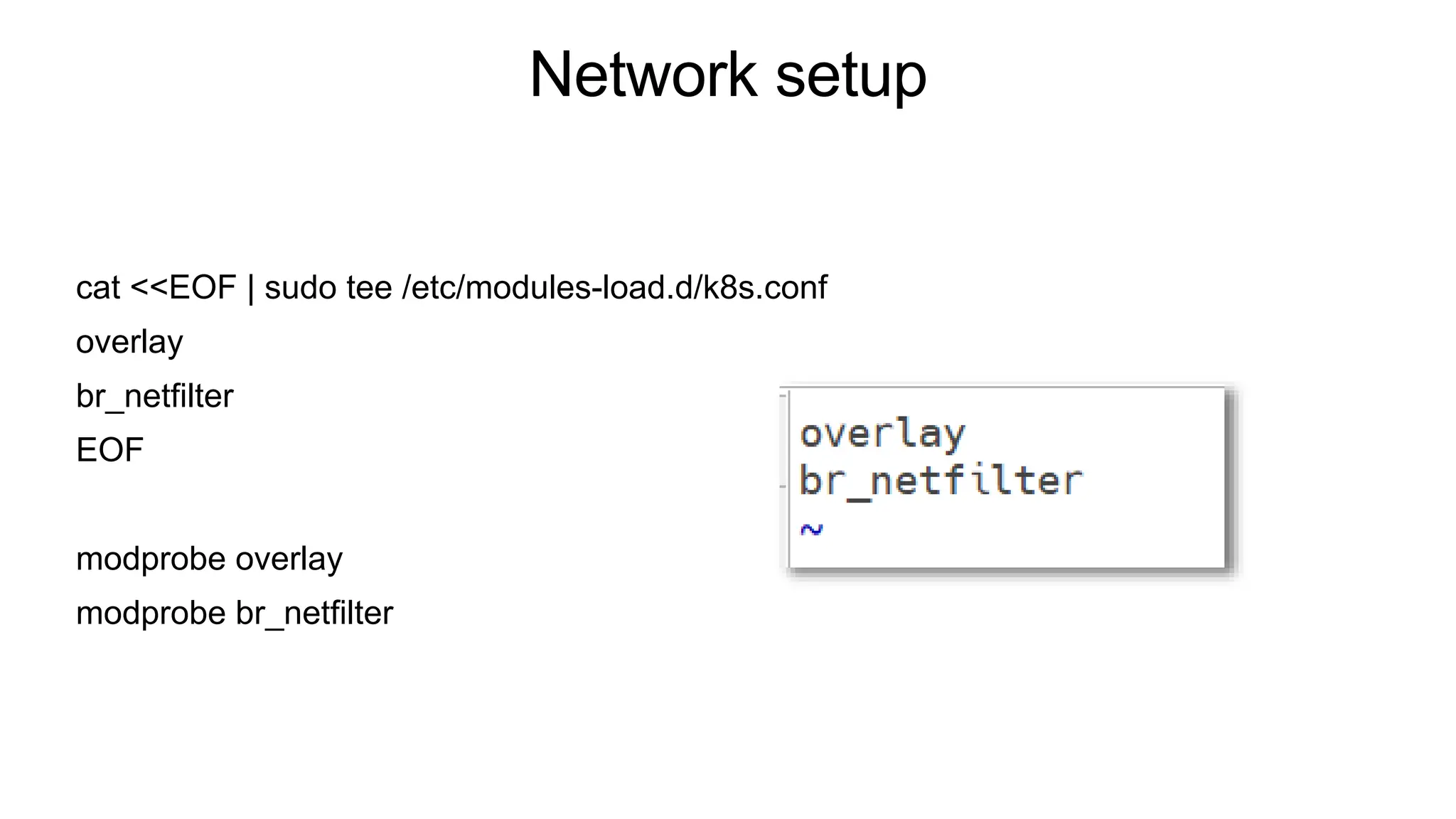 Network setup
cat <<EOF | sudo tee /etc/modules-load.d/k8s.conf
overlay
br_netfilter
EOF
modprobe overlay
modprobe br_netfilter
 