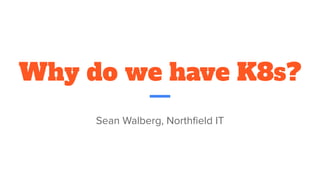 Why do we have K8s?
Sean Walberg, Northﬁeld IT
 