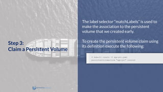 The label selector “matchLabels” is used to
make the association to the persistent
volume that we created early.
To create the persistent volume claim using
its definition execute the following:
Step 3:
Claim a Persistent Volume
 