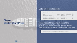 Get a list of created pods:
Make note of the name of one of the
WordPress pods from the output above.
Execute an interactive shell within that pod:
Step 6:
Deploy WordPress
 