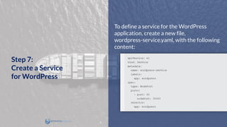 To define a service for the WordPress
application, create a new file,
wordpress-service.yaml, with the following
content:
Step 7:
Create a Service
for WordPress
 