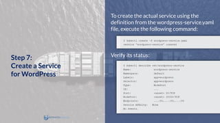 To create the actual service using the
definition from the wordpress-service.yaml
file, execute the following command:
Verify its status:
Step 7:
Create a Service
for WordPress
 