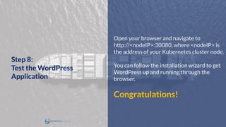 Open your browser and navigate to
http://<nodeIP>:30080, where <nodeIP> is
the address of your Kubernetes cluster node.
You can follow the installation wizard to get
WordPress up and running through the
browser.
Congratulations!
Step 8:
Test the WordPress
Application
 