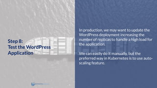 In production, we may want to update the
WordPress deployment increasing the
number of replicas to handle a high load for
the application.
We can easily do it manually, but the
preferred way in Kubernetes is to use auto-
scaling feature.
Step 8:
Test the WordPress
Application
 