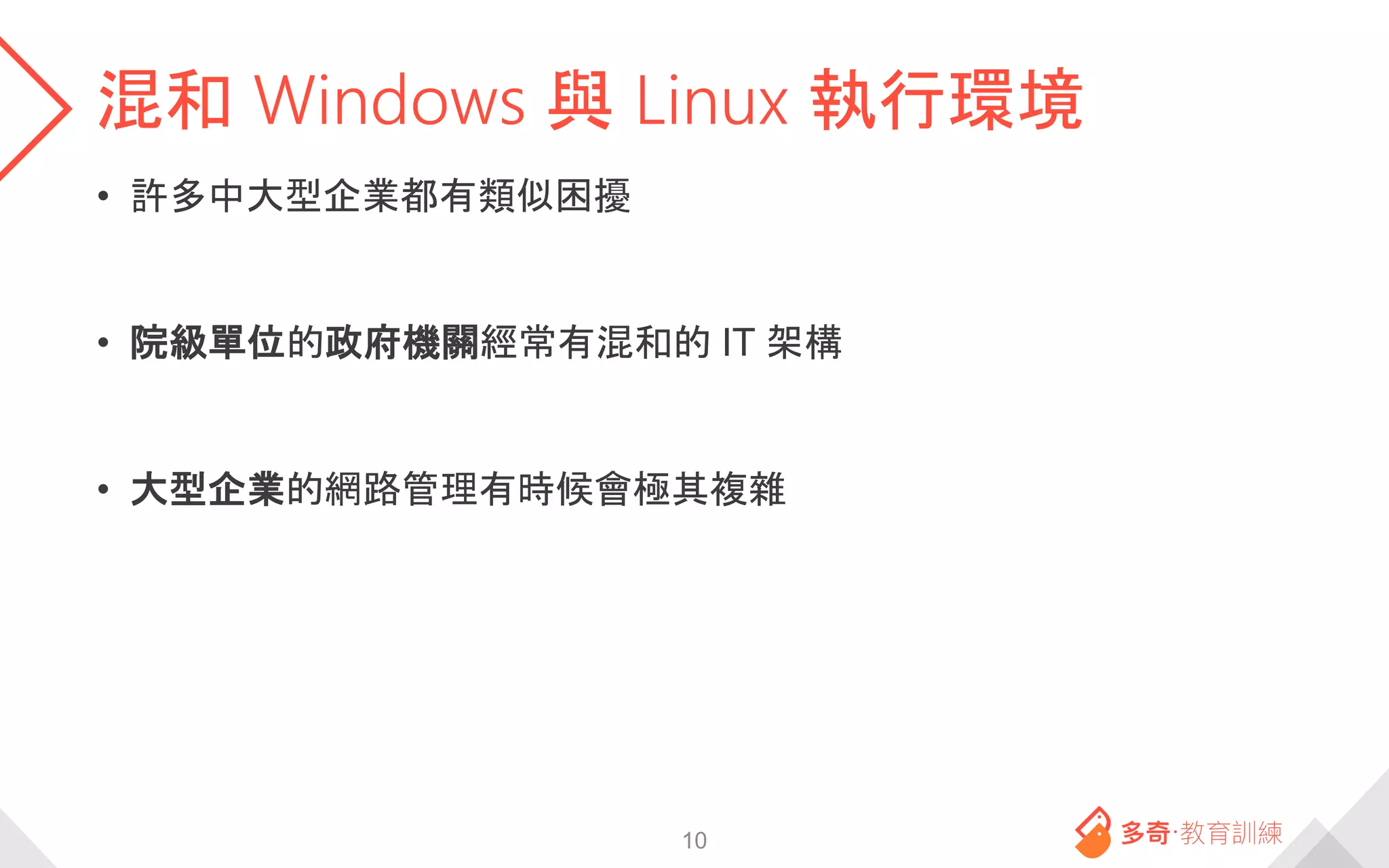 混和 Windows 與 Linux 執行環境
• 許多中大型企業都有類似困擾
• 院級單位的政府機關經常有混和的 IT 架構
• 大型企業的網路管理有時候會極其複雜
10
 