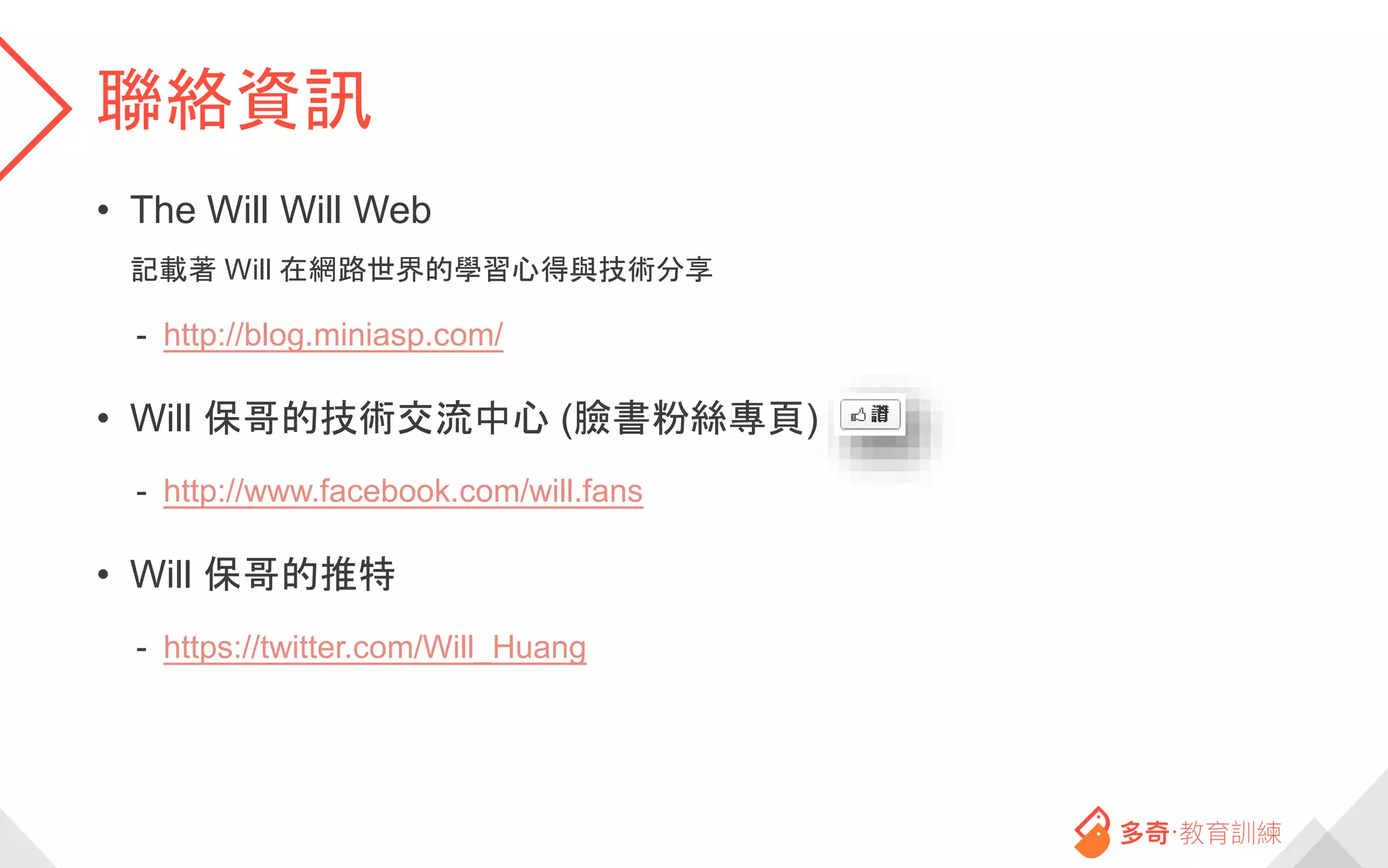 聯絡資訊
• The Will Will Web
記載著 Will 在網路世界的學習心得與技術分享
- http://blog.miniasp.com/
• Will 保哥的技術交流中心 (臉書粉絲專頁)
- http://www.facebook.com/will.fans
• Will 保哥的推特
- https://twitter.com/Will_Huang
 