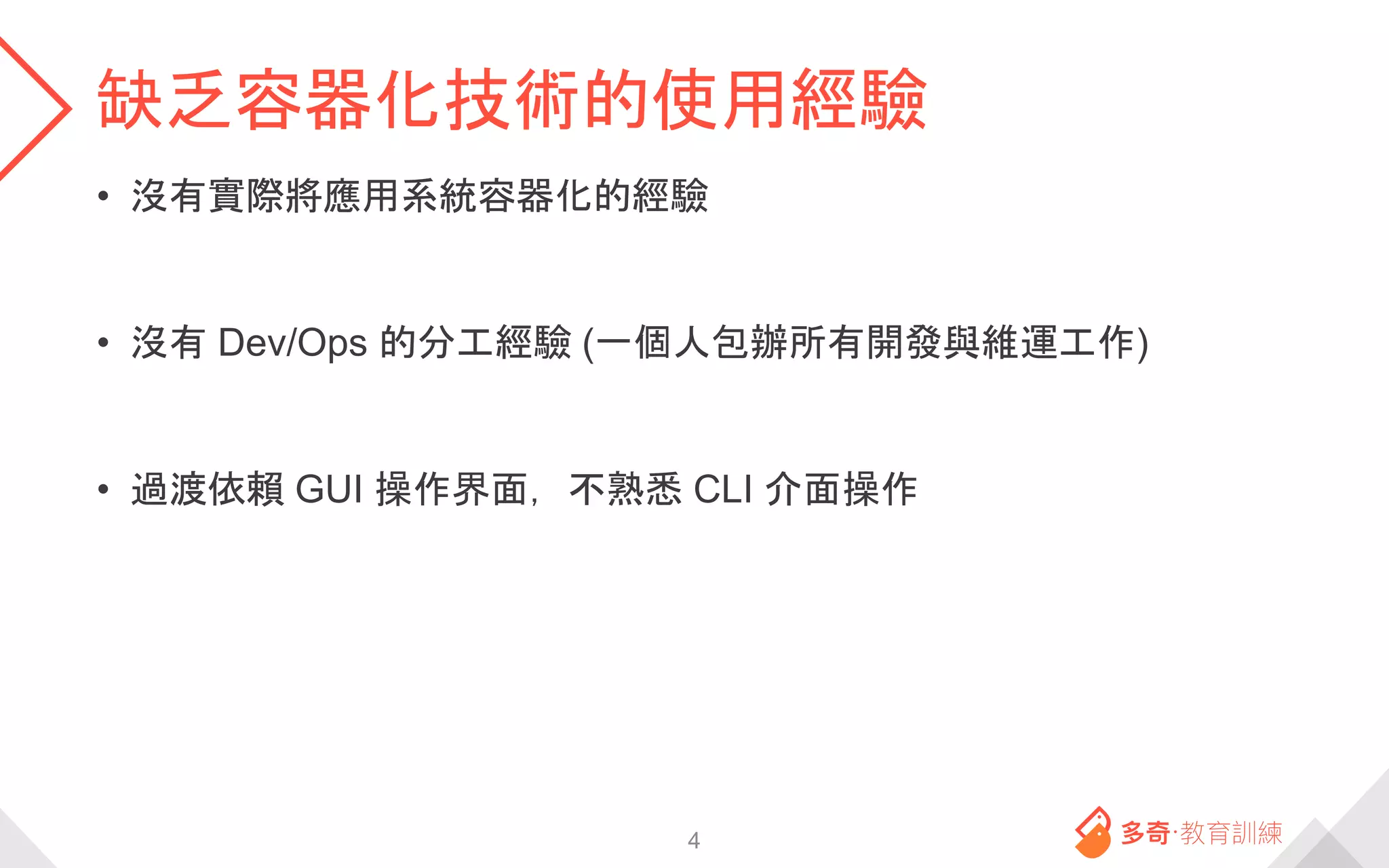缺乏容器化技術的使用經驗
• 沒有實際將應用系統容器化的經驗
• 沒有 Dev/Ops 的分工經驗 (一個人包辦所有開發與維運工作)
• 過渡依賴 GUI 操作界面，不熟悉 CLI 介面操作
4
 