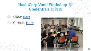 HashiCorp Vault Workshop：幫
Credentials 找個窩
◎ Slide: Here
◎ GitHub: Here
23
 
