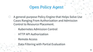 Open Policy Agent
◎ A general-purpose Policy Engine that Helps Solve Use
Cases Ranging From Authorization and Admission
Co...
