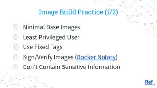 7
Image Build Practice (1/2)
◎ Minimal Base Images
◎ Least Privileged User
◎ Use Fixed Tags
◎ Sign/Verify Images (Docker N...