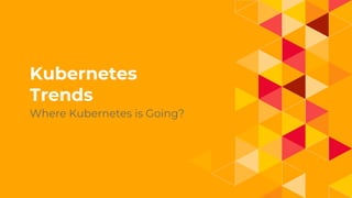 1.
Kubernetes
Trends
Where Kubernetes is Going?
 