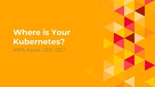 1.
Where is Your
Kubernetes?
 