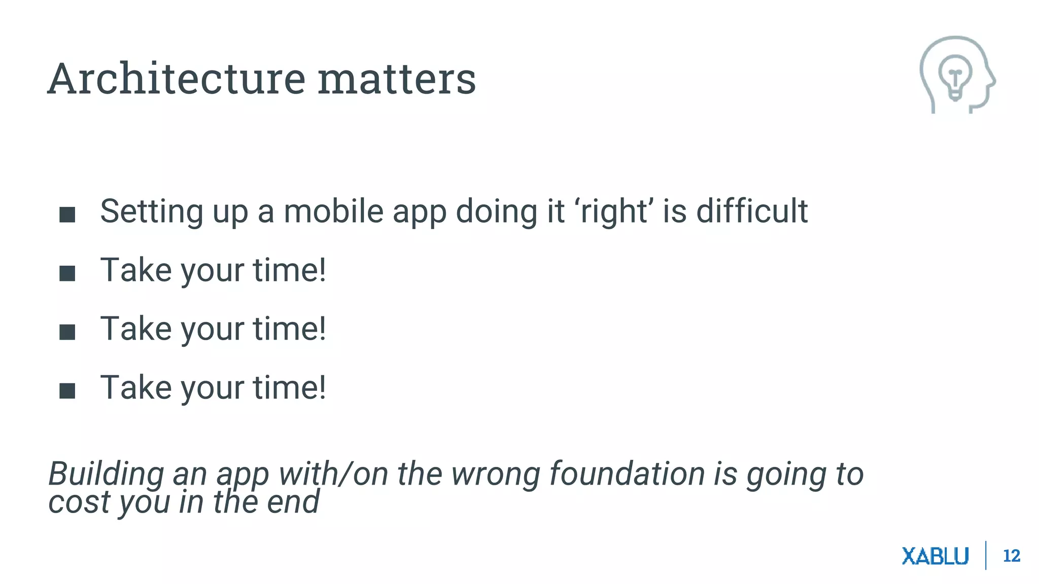 12
Architecture matters
■ Setting up a mobile app doing it ‘right’ is difficult
■ Take your time!
■ Take your time!
■ Take your time!
Building an app with/on the wrong foundation is going to
cost you in the end
 