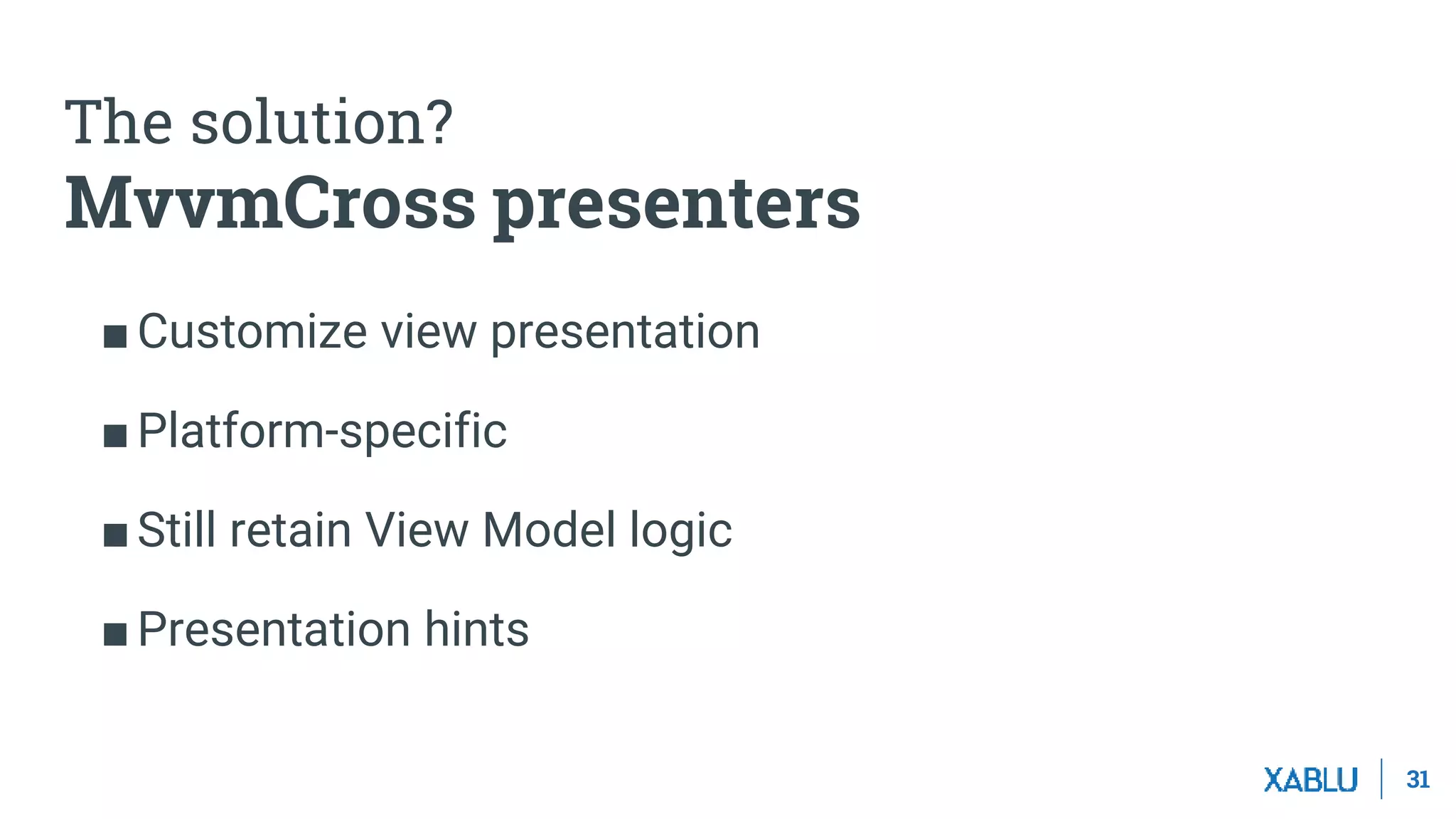 31
■Customize view presentation
■Platform-specific
■Still retain View Model logic
■Presentation hints
The solution?
MvvmCross presenters
 