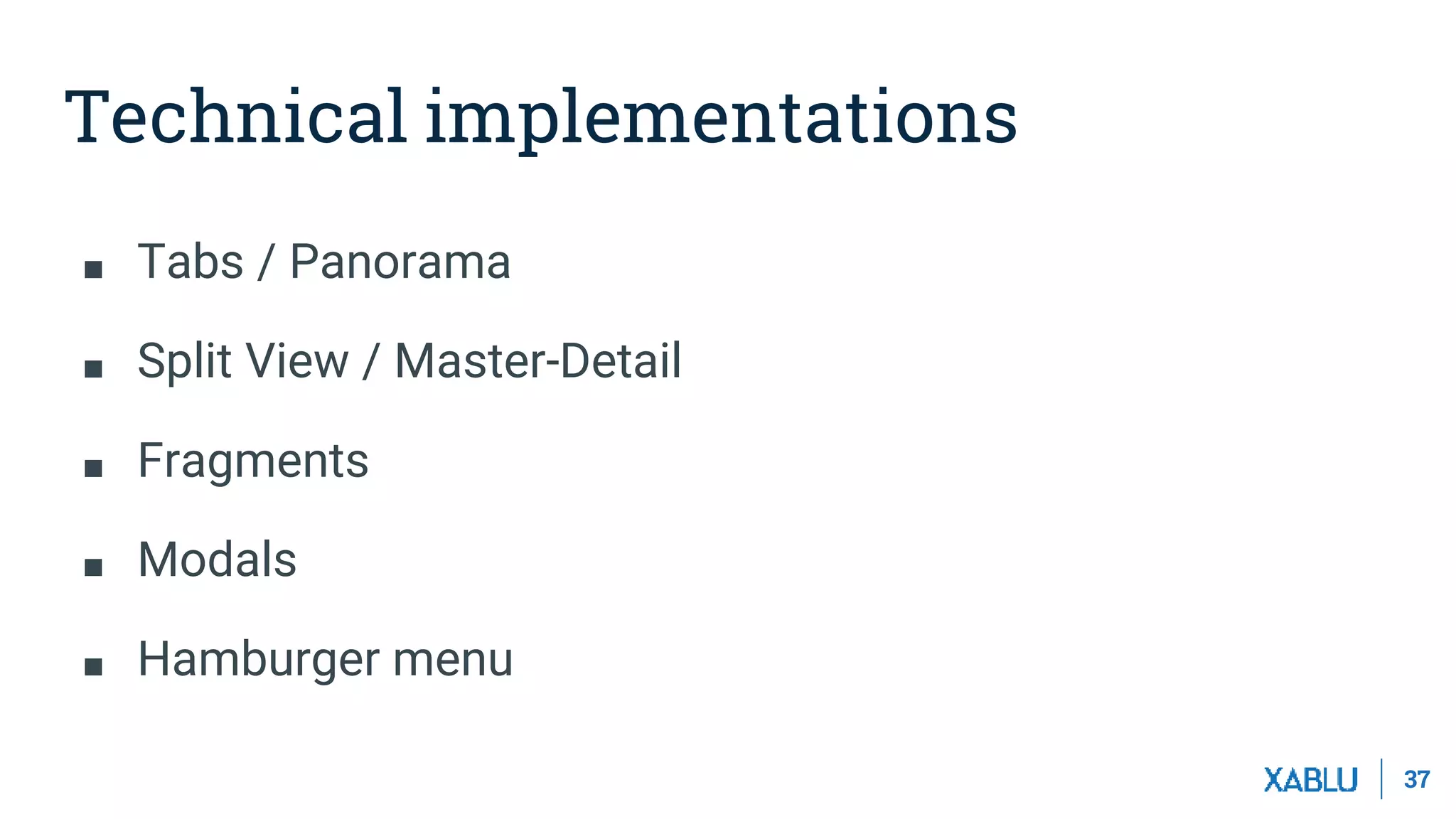 37
■ Tabs / Panorama
■ Split View / Master-Detail
■ Fragments
■ Modals
■ Hamburger menu
Technical implementations
 