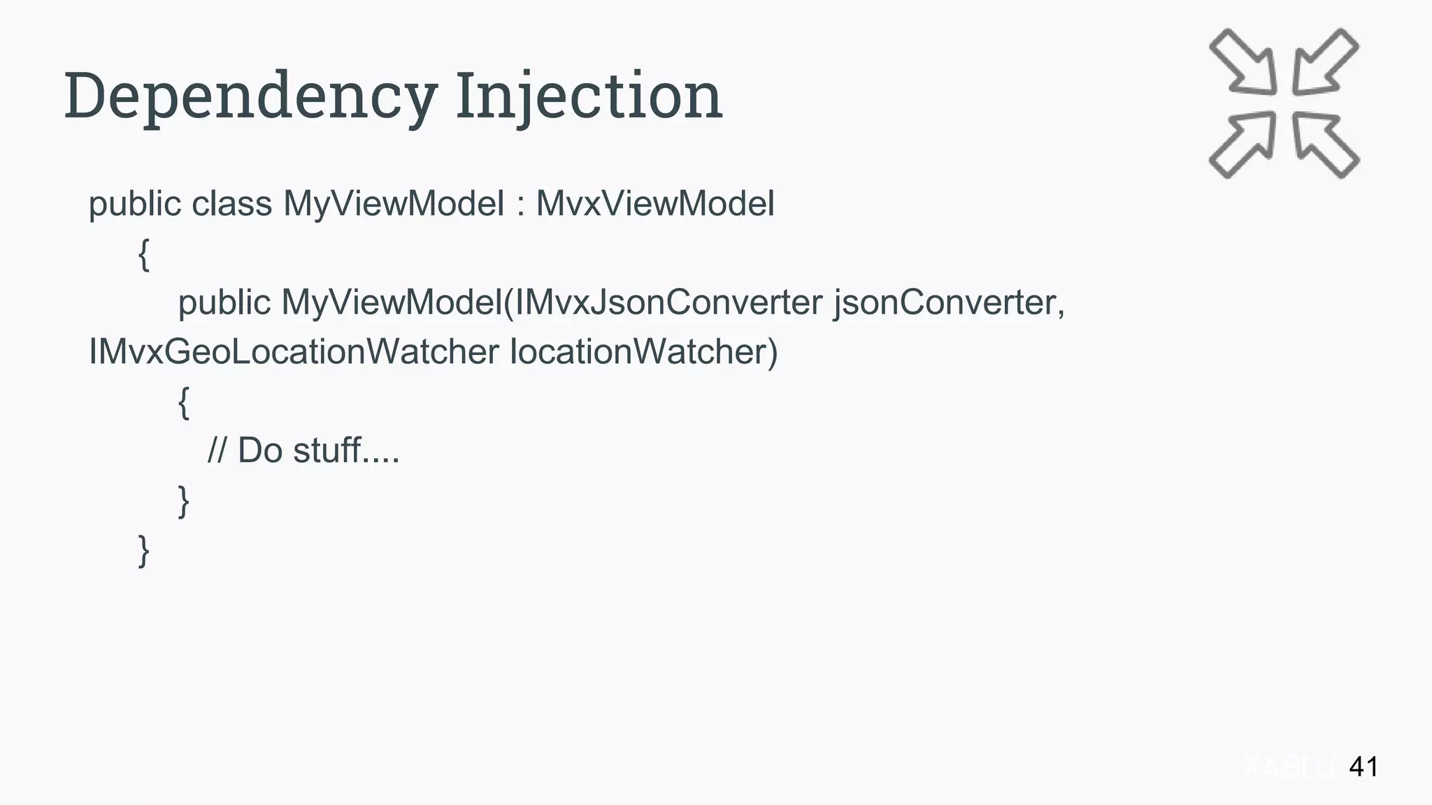 public class MyViewModel : MvxViewModel
{
public MyViewModel(IMvxJsonConverter jsonConverter,
IMvxGeoLocationWatcher locationWatcher)
{
// Do stuff....
}
}
41
Dependency Injection
 