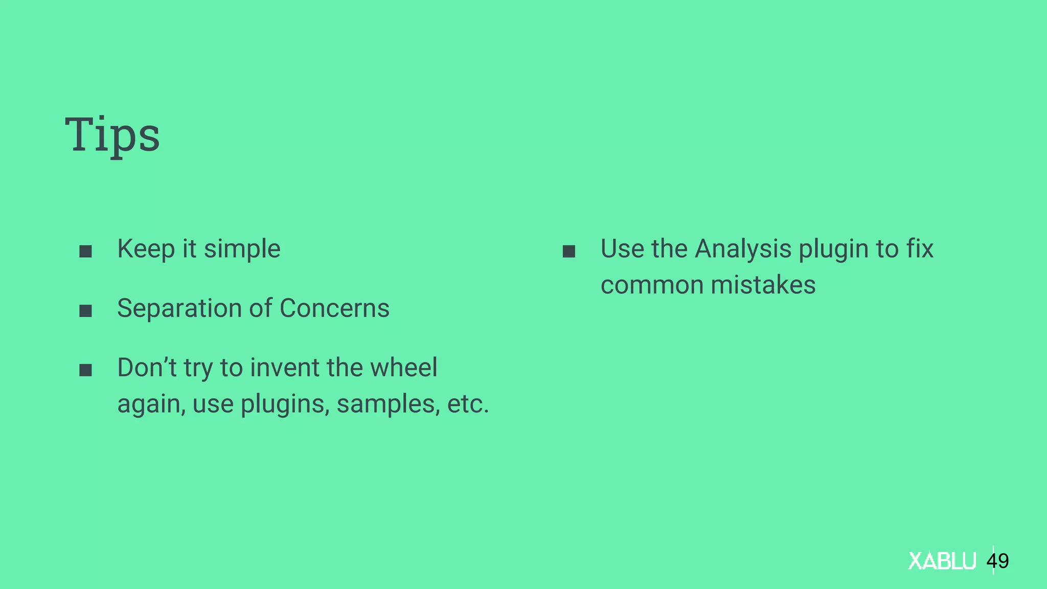 Tips
■ Keep it simple
■ Separation of Concerns
■ Don’t try to invent the wheel
again, use plugins, samples, etc.
■ Use the Analysis plugin to fix
common mistakes
49
 