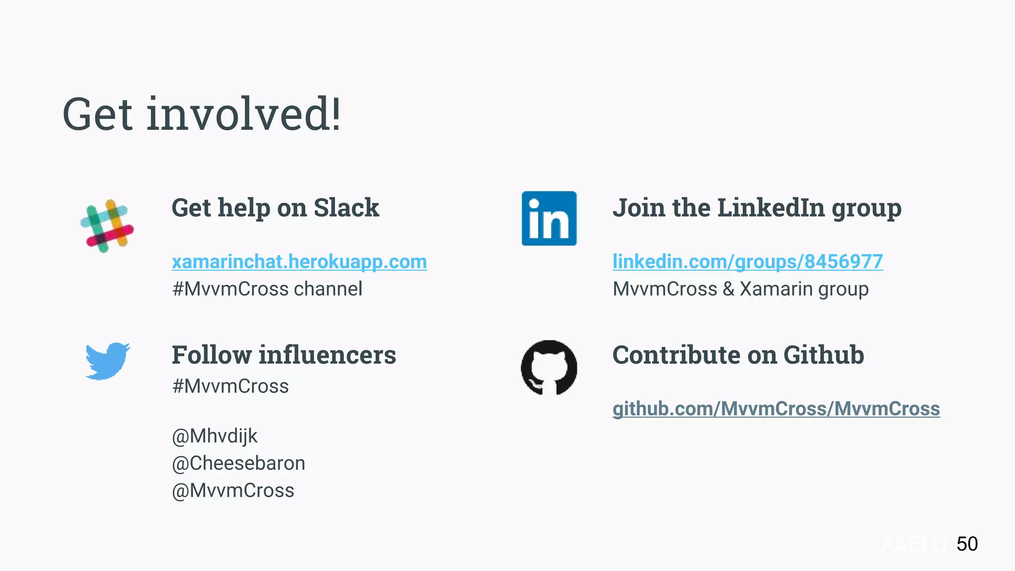 Get help on Slack
xamarinchat.herokuapp.com
#MvvmCross channel
Follow influencers
#MvvmCross
@Mhvdijk
@Cheesebaron
@MvvmCross
Join the LinkedIn group
linkedin.com/groups/8456977
MvvmCross & Xamarin group
Contribute on Github
github.com/MvvmCross/MvvmCross
50
Get involved!
 