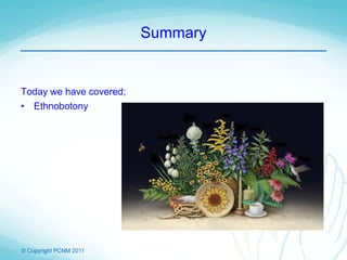 © Copyright PCNM 2011
Summary
Today we have covered;
• Ethnobotony
 