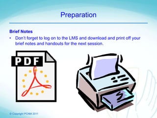 © Copyright PCNM 2011
Preparation
Brief Notes
• Don’t forget to log on to the LMS and download and print off your
brief notes and handouts for the next session.
 