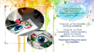 ΑΝΘΡΩΠΟΓΕΝΕΣ
ΠΕΡΙΒΑΛΛΟΝ
επίσκεψη ζωγράφου στο
σχολείο μας
Γνωριμία με την ζωγράφο
Χριστίνα Καλαφάτη.
Γνωριμία με υλικά
ζωγραφικής, προσωπογραφίες,
χρήση του κανόνα,
αναλογιών και μέτρησης.
Παρατηρούν δείγματα έργων
της ζωγράφου.
 