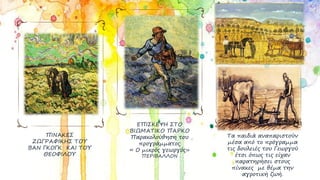 ΠΙΝΑΚΕΣ
ΖΩΓΡΑΦΙΚΗΣ ΤΟΥ
ΒΑΝ ΓΚΟΓΚ ΚΑΙ ΤΟΥ
ΘΕΟΦΙΛΟΥ
ΕΠΙΣΚΕΨΗ ΣΤΟ
ΒΙΩΜΑΤΙΚΟ ΠΑΡΚΟ
Παρακολούθηση του
προγράμματος
« Ο μικρός γεωργός»
ΠΕΡΙΒΑΛΛΟΝ
Τα παιδιά αναπαριστούν
μέσα από το πρόγραμμα
τις δουλειές του Γεωργού
έτσι όπως τις είχαν
παρατηρήσει στους
πίνακες με θέμα την
αγροτική ζωή.
 