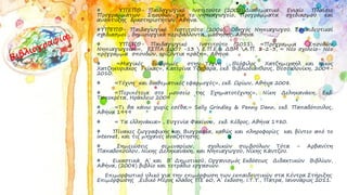 ΥΠΕΠΘ- Παιδαγωγικό Ινστιτούτο (2002),Διαθεματικό Ενιαίο Πλαίσιο
Προγραμμάτων Σπουδών για το νηπιαγωγείο, Προγράμματα σχεδιασμού και
ανάπτυξης δραστηριοτήτων, Αθήνα.
ΥΠΕΠΘ- Παιδαγωγικό Ινστιτούτο (2006), Οδηγός Νηπιαγωγού. Εκπαιδευτικοί
σχεδιασμοί , δημιουργικά περιβάλλοντα μάθησης, Αθήνα.
ΥΠΕΠΘ- Παιδαγωγικό Ινστιτούτο (2011), «Πρόγραμμα Σπουδών
Νηπιαγωγείου», ΕΣΠΑ 2007 -13  Ε.Π.Ε.& ΔΒΜ Α.Π. 1-2-3, « Νέο σχολείο- Νέο
πρόγραμμα σπουδών, οριζόντια πράξη», Αθήνα.
«Μαγικές διαδρομές στην Τέχνη : Θεόφιλος Χατζημιχαήλ και Νίκος
Χατζηκυριάκος Γκίκας», Κατερίνα Τζαβάρα, εκδ. Βιβλιοδιάπλους, Θεσσαλονίκη, 2009-
2010.
«Τέχνη και διαθεματικές εφαρμογές», εκδ. Ωρίων, Αθήνα 2008.
«Περιπέτεια στο μουσείο της Σχηματοτέχνης», Νίκη Δεληκανάκη, Εκδ.
Τυποκρέτα, Ηράκλειο 2009
«Τι θα κάνω χωρίς εσένα;» Sally Grindley & Penny Dann, εκδ. Παπαδόπουλος,
Αθήνα 1999
« Τα ελληνάκια» , Ευγενία Φακίνου, εκδ. Κέδρος, Αθήνα 1980.
Πίνακες ζωγραφικής και Βιογραφία, καθώς και πληροφορίες και βίντεο από το
internet, και τις μηχανές αναζήτησης.
Σημειώσεις σεμιναρίων, σχολικών συμβούλων Τότα – Αρβανίτη
Παπαδοπούλου, Νίκης Δεληκανάκη, και Νηπιαγωγού, Νίκης Κάντζου.
Εικαστικά Α΄ και Β΄ Δημοτικού, Οργανισμός Εκδόσεως Διδακτικών Βιβλίων,
Αθήνα, (2008) βιβλίο και τετράδιο εργασιών.
Επιμορφωτικό υλικό για την επιμόρφωση των εκπαιδευτικών στα Κέντρα Στήριξης
Επιμόρφωσης ,Ειδικό Μέρος κλάδος ΠΕ 60, Α΄ έκδοση, Ι.Τ.Υ., Πάτρα, Ιανουάριος 2011.
 