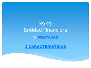 k9 c9
Entidad Financiera
   1- VENTAJAS

2-CARACTERISTICAS
 
