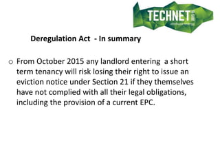 Deregulation Act - In summary
o From October 2015 any landlord entering a short
term tenancy will risk losing their right ...