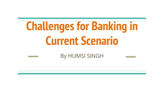 Challenges for Banking in
Current Scenario
By HUMSI SINGH
 