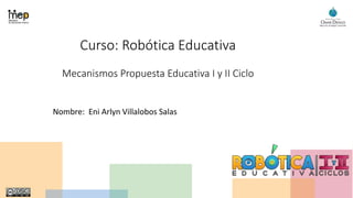 Curso: Robótica Educativa
Mecanismos Propuesta Educativa I y II Ciclo
Nombre: Eni Arlyn Villalobos Salas
 