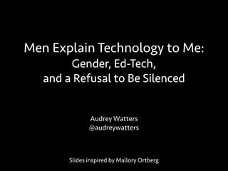 Men Explain Technology to Me: 
Gender, Ed-Tech, 
and a Refusal to Be Silenced 
Audrey Watters 
@audreywatters 
Slides inspired by Mallory Ortberg 
 