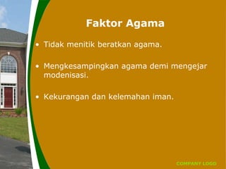 COMPANY LOGO
Faktor Agama
• Tidak menitik beratkan agama.
• Mengkesampingkan agama demi mengejar
modenisasi.
• Kekurangan dan kelemahan iman.
 