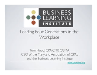 Leading Four Generations in the 
www.blionline.org 
Workplace 
Tom Hood, CPA,CITP, CGMA 
CEO of the Maryland Association of CPAs 
and the Business Learning Institute 
 
