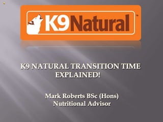    K9 NATURAL TRANSITION TIME EXPLAINED!  Mark Roberts BSc (Hons)  Nutritional Advisor 