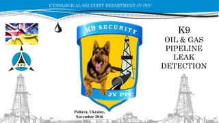 K9
OIL & GAS
PIPELINE
LEAK
DETECTION
CYNOLOGICAL SECURITY DEPARTMENT JV PPC
Poltava, Ukraine,
November 2016
 