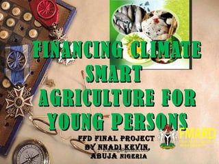 FINANCING CLIMATEFINANCING CLIMATE
SMARTSMART
AGRICULTURE FORAGRICULTURE FOR
YOUNG PERSONSYOUNG PERSONS
FFD FINAL PROJECTFFD FINAL PROJECT
BY NNADI KEVIN,BY NNADI KEVIN,
ABUJAABUJA NIgERIANIgERIA
icadnig@gmail.com
 