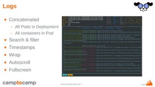 15/29www.camptocamp.com /
Logs
■ Concatenated
○ All Pods in Deployment
○ All containers in Pod
■ Search & filter
■ Timestamps
■ Wrap
■ Autoscroll
■ Fullscreen
 