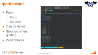 16/29www.camptocamp.com /
:portforward
■ From
○ Pods
○ Services
■ Can be listed
■ Stopped when
quitting
■ Benchmarks
 