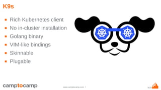 9/29www.camptocamp.com /
K9s
■ Rich Kubernetes client
■ No in-cluster installation
■ Golang binary
■ VIM-like bindings
■ Skinnable
■ Plugable
 