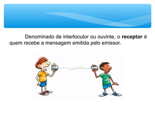 Denominado de interlocutor ou ouvinte, o receptor é
quem recebe a mensagem emitida pelo emissor.
 