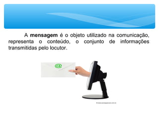 A mensagem é o objeto utilizado na comunicação,
representa o conteúdo, o conjunto de informações
transmitidas pelo locutor.
 