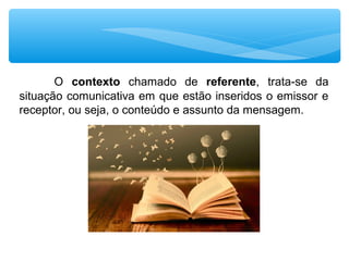 O contexto chamado de referente, trata-se da
situação comunicativa em que estão inseridos o emissor e
receptor, ou seja, o conteúdo e assunto da mensagem.
 