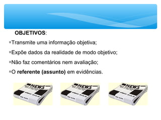 OBJETIVOS:
∗Transmite uma informação objetiva;
∗Expõe dados da realidade de modo objetivo;
∗Não faz comentários nem avaliação; 
∗O referente (assunto) em evidências. 
 